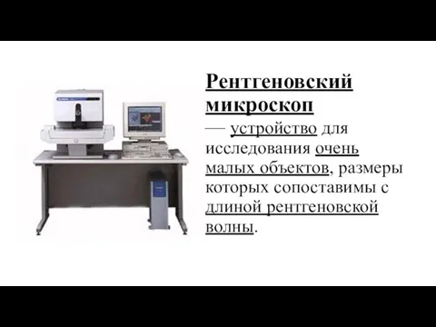 Рентгеновский микроскоп — устройство для исследования очень малых объектов, размеры которых сопоставимы с длиной рентгеновской волны.