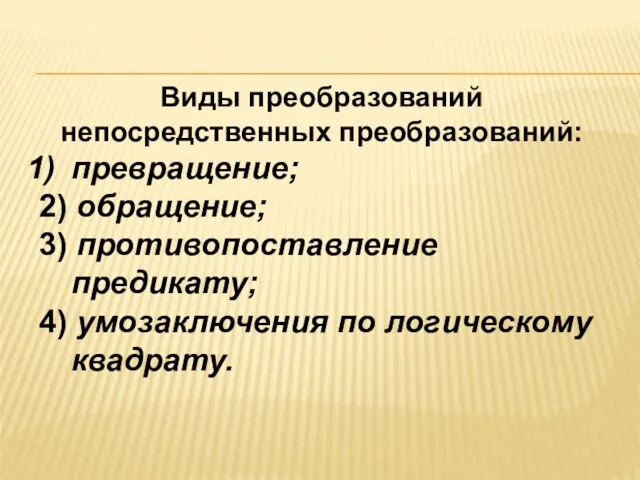 Виды преобразований непосредственных преобразований: превращение; 2) обращение; 3) противопоставление предикату; 4) умозаключения по логическому квадрату.