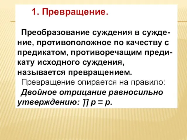 1. Превращение. Преобразование суждения в сужде-ние, противоположное по качеству с предикатом,