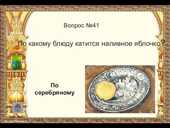 Вопрос №41 По какому блюду катится наливное яблочко? По серебряному