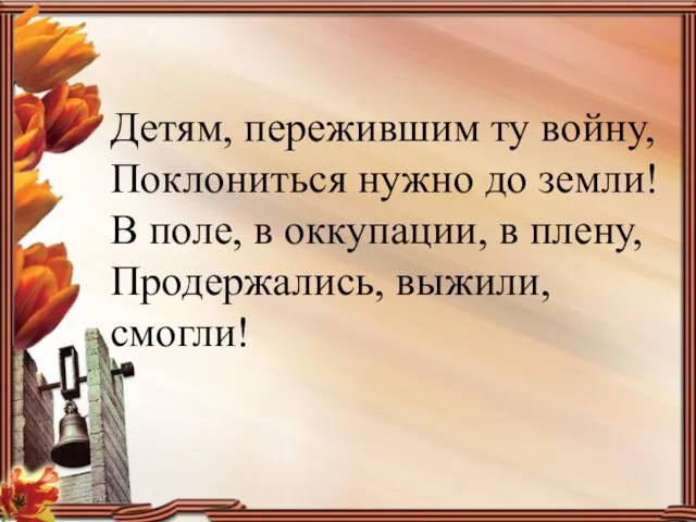 Детям, пережившим ту войну, Поклониться нужно до земли! В поле, в