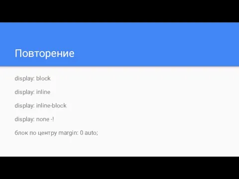 Повторение display: block display: inline display: inline-block display: none -! блок по центру margin: 0 auto;