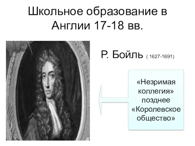 Школьное образование в Англии 17-18 вв. Р. Бойль ( 1627-1691) «Незримая коллегия» позднее «Королевское общество»