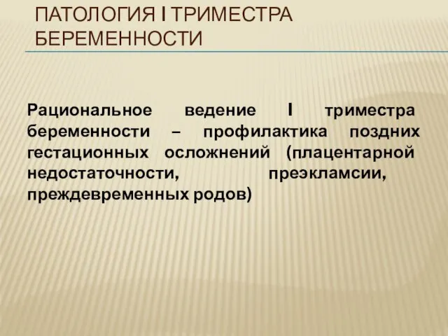 ПАТОЛОГИЯ I ТРИМЕСТРА БЕРЕМЕННОСТИ Рациональное ведение I триместра беременности – профилактика