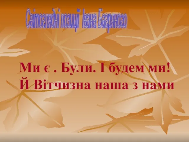 Світоглядні позиції Івана Багряного Ми є . Були. І будем ми! Й Вітчизна наша з нами