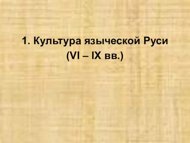 1. Культура языческой Руси (VI – IX вв.)