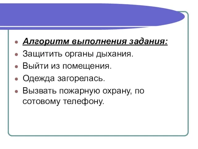 Алгоритм выполнения задания: Защитить органы дыхания. Выйти из помещения. Одежда загорелась.