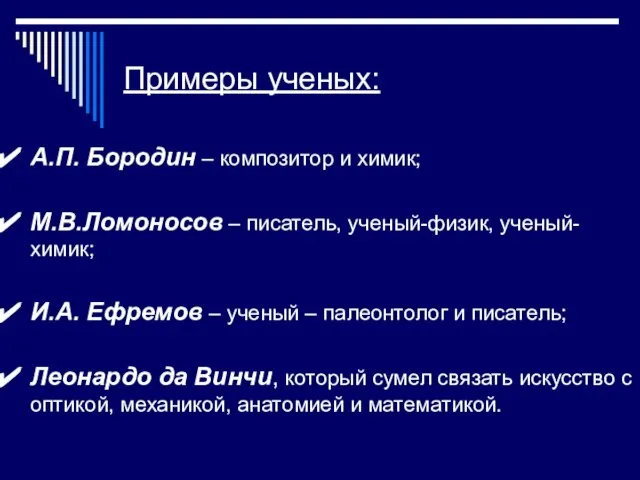 Примеры ученых: А.П. Бородин – композитор и химик; М.В.Ломоносов – писатель,