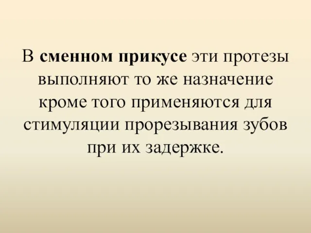 В сменном прикусе эти протезы выполняют то же назначение кроме того