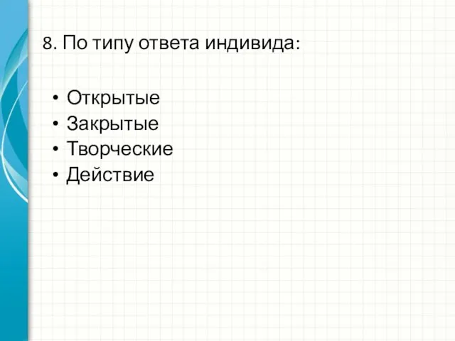 8. По типу ответа индивида: Открытые Закрытые Творческие Действие