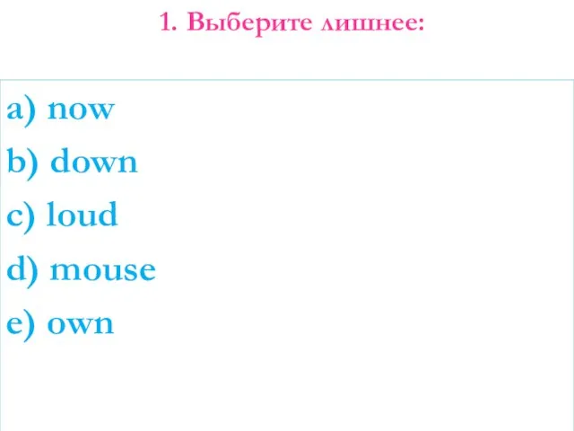 1. Выберите лишнее: a) now b) down c) loud d) mouse e) own