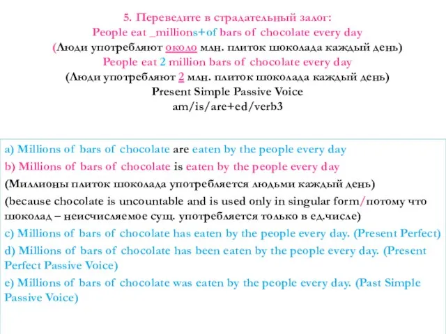 5. Переведите в страдательный залог: People eat _millions+of bars of chocolate