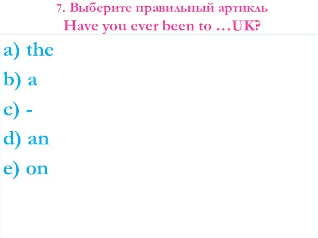 7. Выберите правильный артикль Have you ever been to …UK? a)