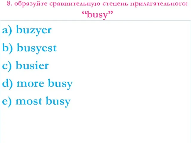 8. образуйте сравнительную степень прилагательного: “busy” a) buzyer b) busyest c)