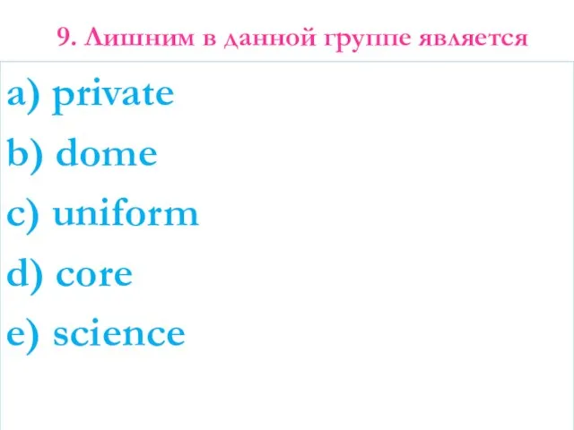 9. Лишним в данной группе является a) private b) dome c) uniform d) core e) science