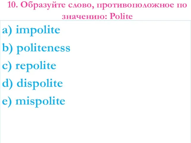 10. Образуйте слово, противоположное по значению: Polite a) impolite b) politeness