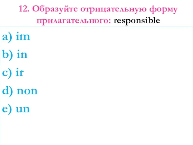 12. Образуйте отрицательную форму прилагательного: responsible a) im b) in c) ir d) non e) un