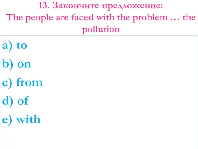 13. Закончите предложение: The people are faced with the problem …