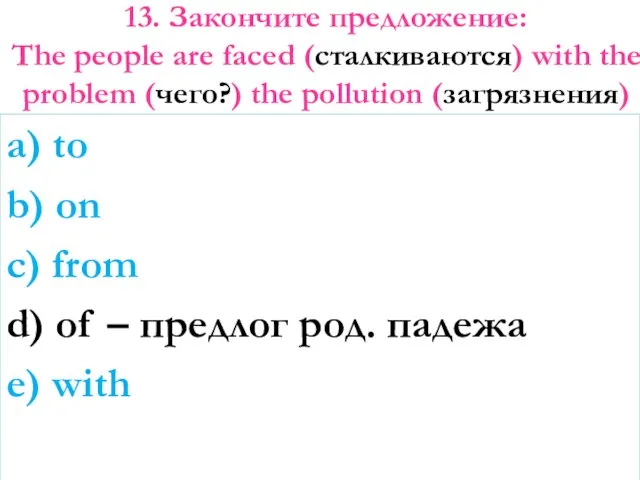 13. Закончите предложение: The people are faced (сталкиваются) with the problem