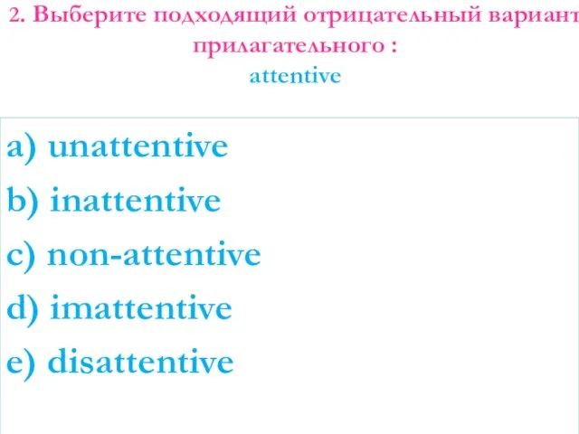 2. Выберите подходящий отрицательный вариант прилагательного : attentive a) unattentive b)