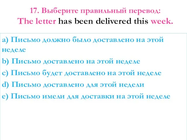 17. Выберите правильный перевод: The letter has been delivered this week.