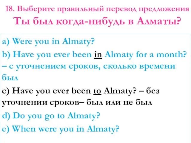 18. Выберите правильный перевод предложения Ты был когда-нибудь в Алматы? a)