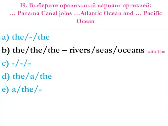 19. Выберите правильный вариант артиклей: … Panama Canal joins …Atlantic Ocean