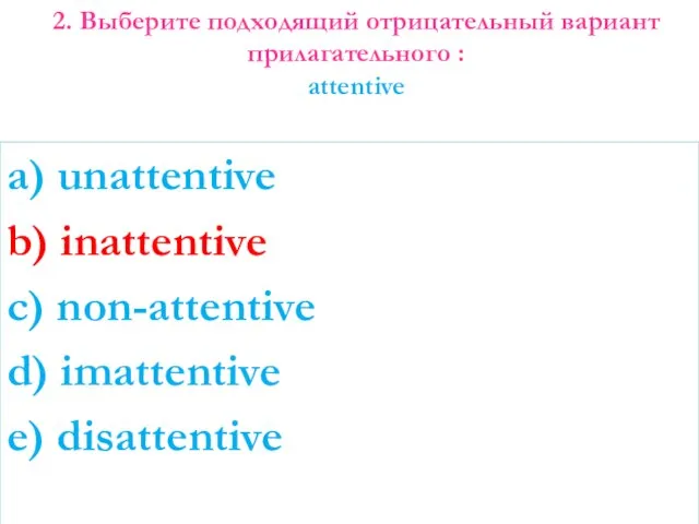 2. Выберите подходящий отрицательный вариант прилагательного : attentive a) unattentive b)