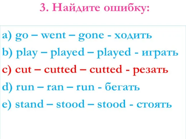 3. Найдите ошибку: a) go – went – gone - ходить