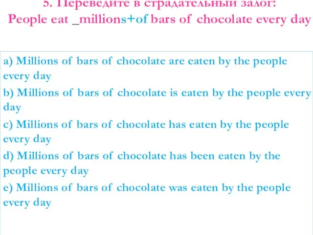 5. Переведите в страдательный залог: People eat _millions+of bars of chocolate