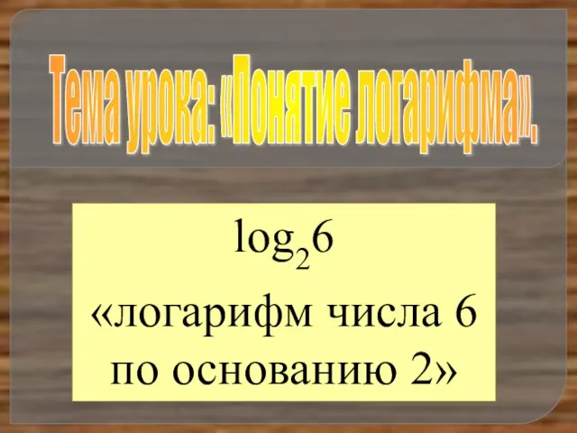 Тема урока: «Понятие логарифма». log26 «логарифм числа 6 по основанию 2»