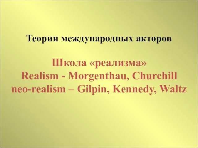 Теории международных акторов Школа «реализма» Realism - Morgenthau, Churchill neo-realism – Gilpin, Kennedy, Waltz