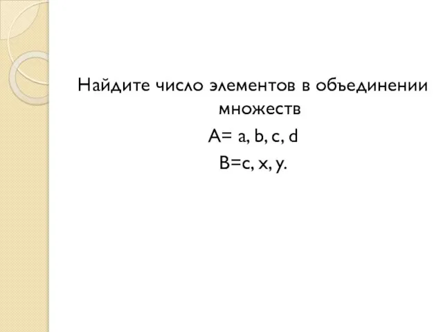 Найдите число элементов в объединении множеств А= a, b, c, d В=c, x, y.