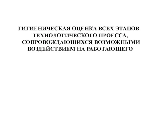 ГИГИЕНИЧЕСКАЯ ОЦЕНКА ВСЕХ ЭТАПОВ ТЕХНОЛОГИЧЕСКОГО ПРОЕССА, СОПРОВОЖДАЮЩИХСЯ ВОЗМОЖНЫМИ ВОЗДЕЙСТВИЕМ НА РАБОТАЮЩЕГО