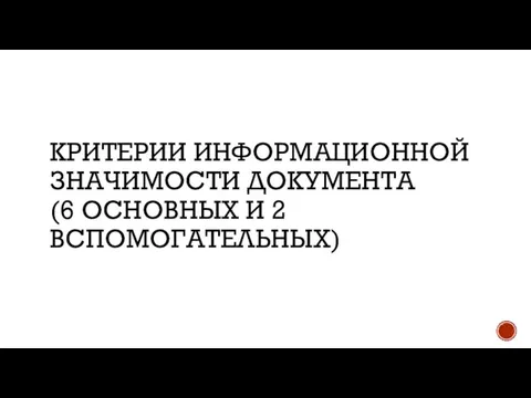 КРИТЕРИИ ИНФОРМАЦИОННОЙ ЗНАЧИМОСТИ ДОКУМЕНТА (6 ОСНОВНЫХ И 2 ВСПОМОГАТЕЛЬНЫХ)