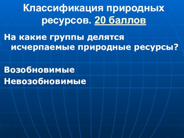 Классификация природных ресурсов. 20 баллов На какие группы делятся исчерпаемые природные ресурсы? Возобновимые Невозобновимые