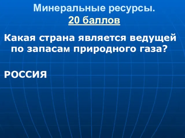 Минеральные ресурсы. 20 баллов Какая страна является ведущей по запасам природного газа? РОССИЯ