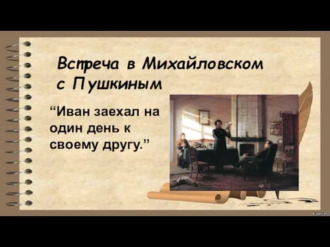 Встреча в Михайловском с Пушкиным “Иван заехал на один день к своему другу.”