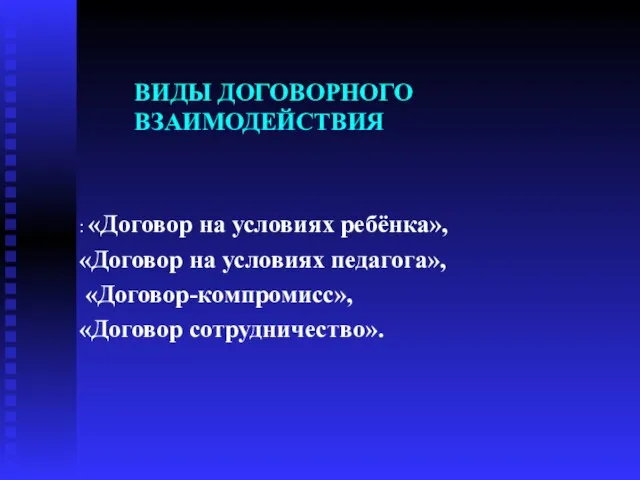 ВИДЫ ДОГОВОРНОГО ВЗАИМОДЕЙСТВИЯ : «Договор на условиях ребёнка», «Договор на условиях педагога», «Договор-компромисс», «Договор сотрудничество».