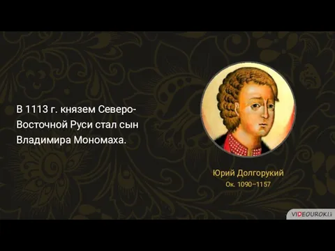 В 1113 г. князем Северо-Восточной Руси стал сын Владимира Мономаха. Юрий Долгорукий Ок. 1090–1157