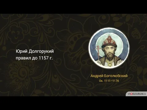 Юрий Долгорукий правил до 1157 г. Андрей Боголюбский Ок. 1111–1174