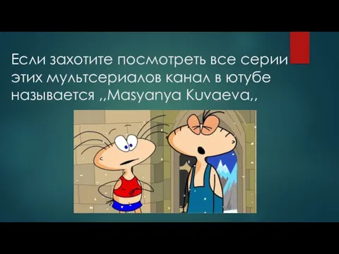 Если захотите посмотреть все серии этих мультсериалов канал в ютубе называется ,,Masyanya Kuvaeva,,