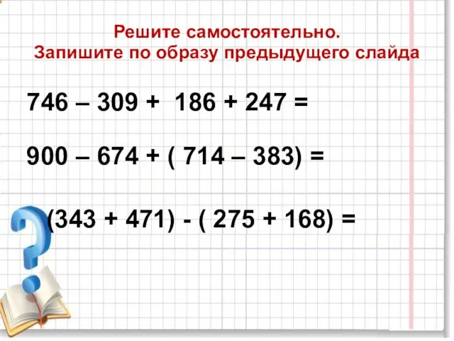 Решите самостоятельно. Запишите по образу предыдущего слайда 746 – 309 +