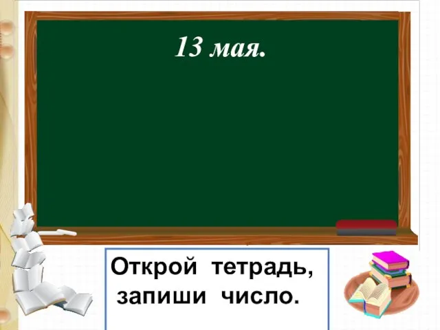 13 мая. Открой тетрадь, запиши число.