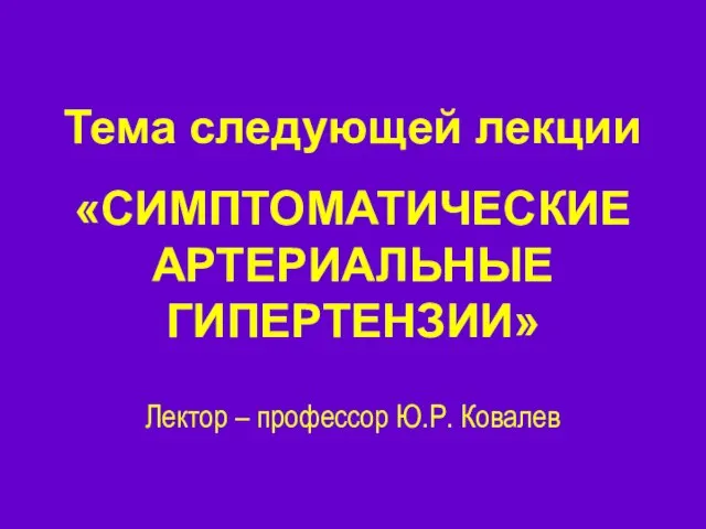 Тема следующей лекции «СИМПТОМАТИЧЕСКИЕ АРТЕРИАЛЬНЫЕ ГИПЕРТЕНЗИИ» Лектор – профессор Ю.Р. Ковалев