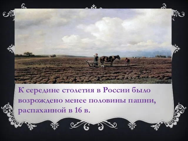 К середине столетия в России было возрождено менее половины пашни, распаханной в 16 в.