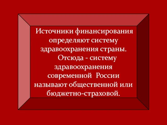 Источники финансирования определяют систему здравоохранения страны. Отсюда - систему здравоохранения современной России называют общественной или бюджетно-страховой.