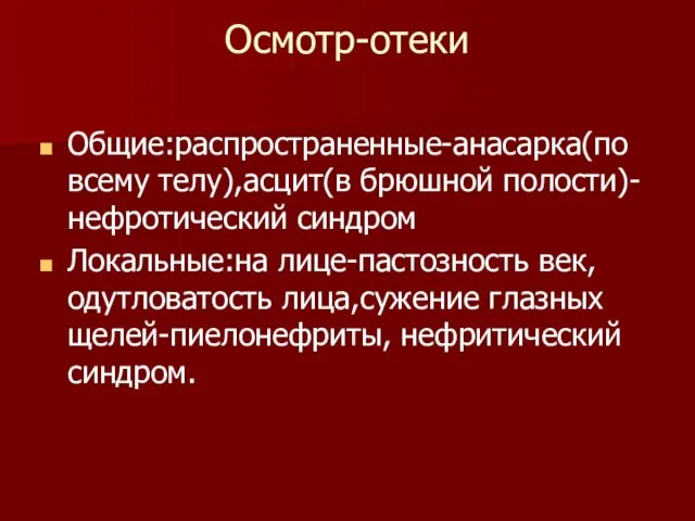 Осмотр-отеки Общие:распространенные-анасарка(по всему телу),асцит(в брюшной полости)-нефротический синдром Локальные:на лице-пастозность век,одутловатость лица,сужение глазных щелей-пиелонефриты, нефритический синдром.