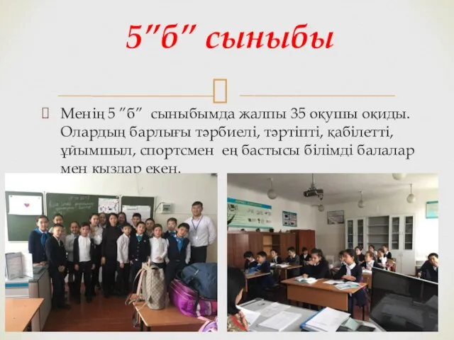 Менің 5 ”б” сыныбымда жалпы 35 оқушы оқиды. Олардың барлығы тәрбиелі,