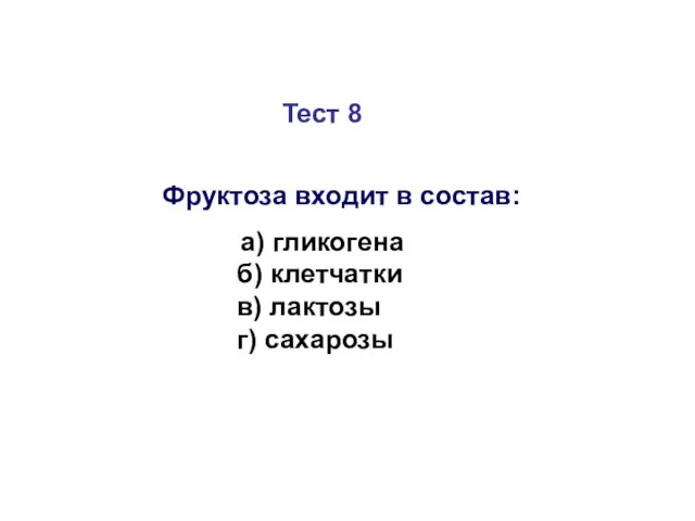 Тест 8 Фруктоза входит в состав: а) гликогена б) клетчатки в) лактозы г) сахарозы